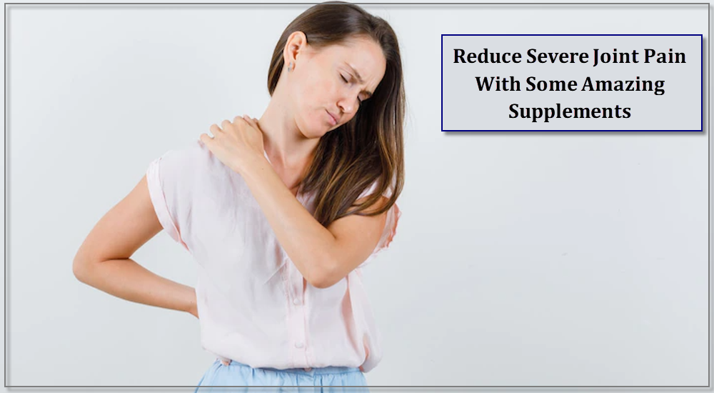 Reduce Severe Joint Pain With Some Amazing Supplements