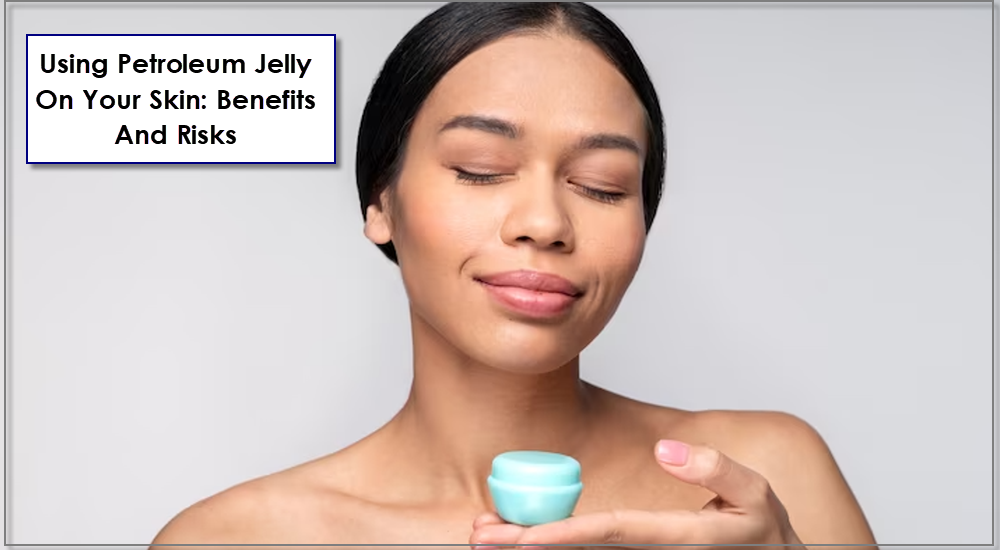 Using Petroleum Jelly On Your Skin: Benefits And Risks